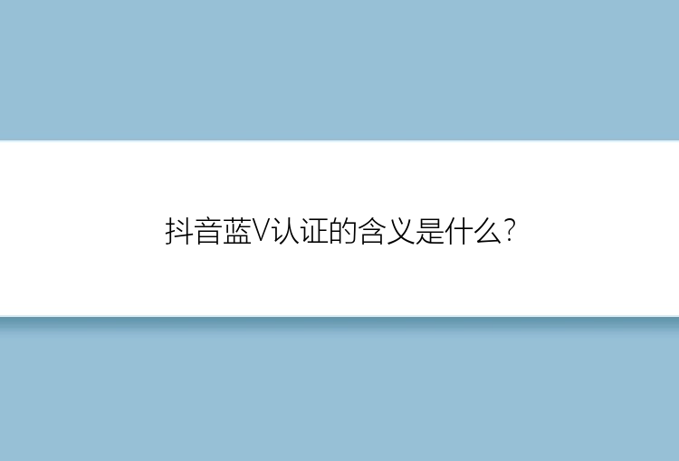 抖音蓝V认证的含义是什么？