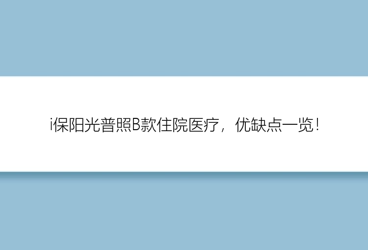 i保阳光普照B款住院医疗，优缺点一览！