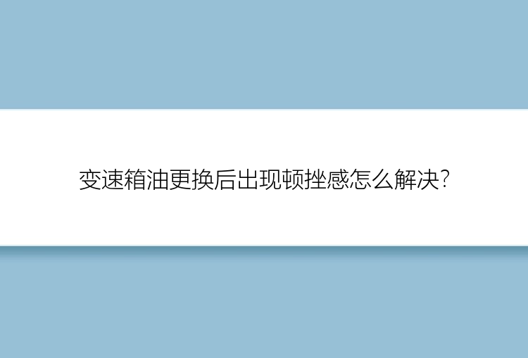 变速箱油更换后出现顿挫感怎么解决？