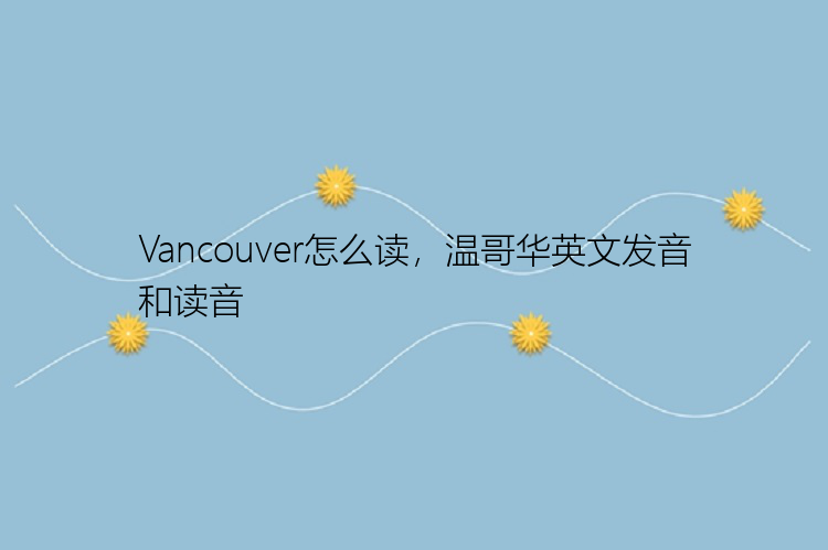 Vancouver怎么读，温哥华英文发音和读音