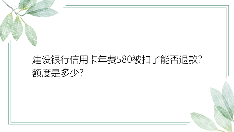 建设银行信用卡年费580被扣了能否退款？额度是多少？