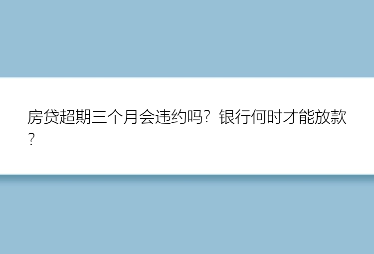 房贷超期三个月会违约吗？银行何时才能放款？