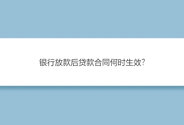 银行放款后贷款合同何时生效？