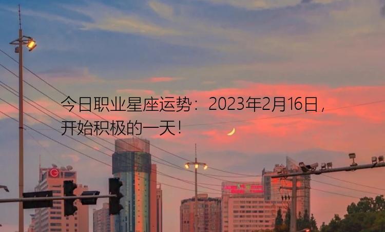 今日职业星座运势：2023年2月16日，开始积极的一天！