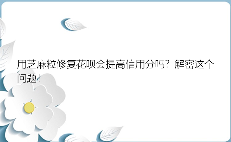 用芝麻粒修复花呗会提高信用分吗？解密这个问题！