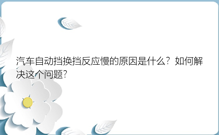 汽车自动挡换挡反应慢的原因是什么？如何解决这个问题？