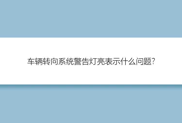 车辆转向系统警告灯亮表示什么问题？