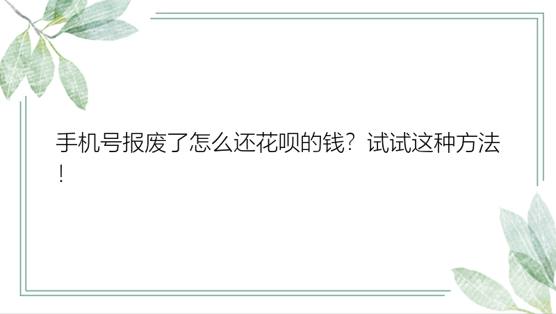 手机号报废了怎么还花呗的钱？试试这种方法！