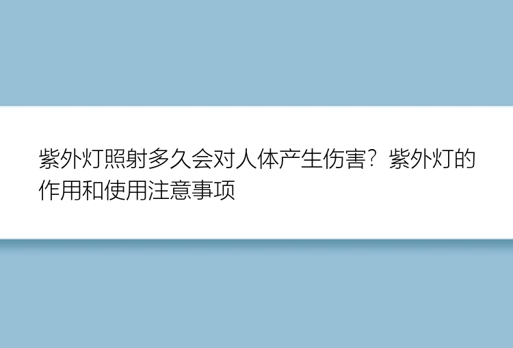 紫外灯照射多久会对人体产生伤害？紫外灯的作用和使用注意事项