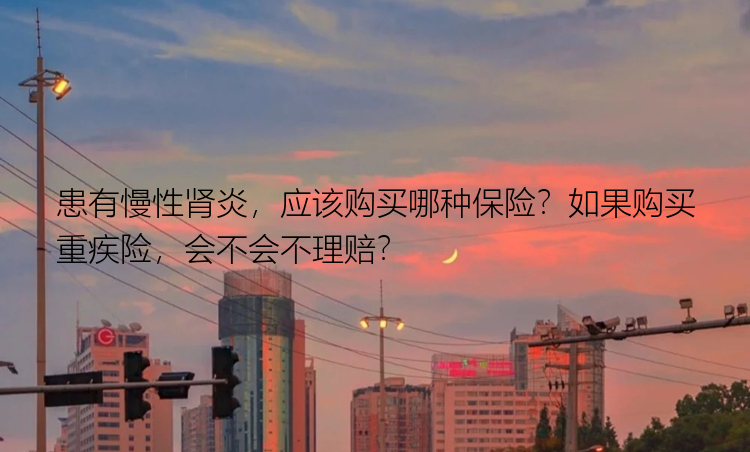 患有慢性肾炎，应该购买哪种保险？如果购买重疾险，会不会不理赔？