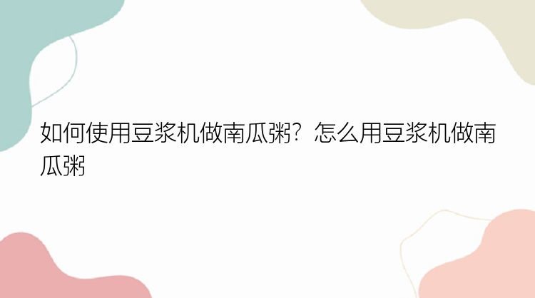 如何使用豆浆机做南瓜粥？怎么用豆浆机做南瓜粥