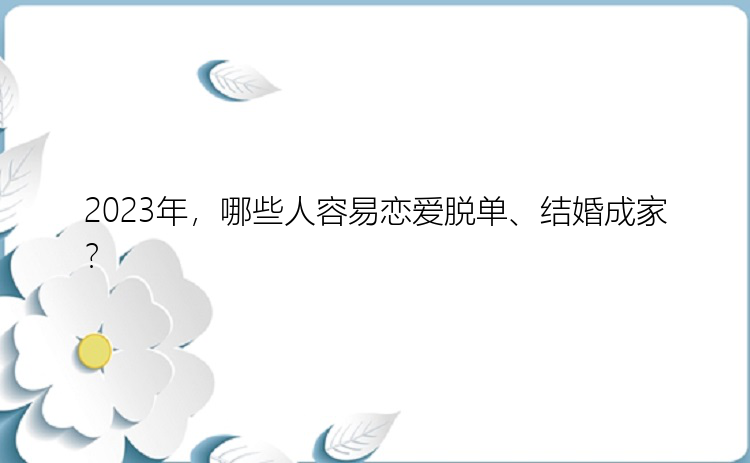 2023年，哪些人容易恋爱脱单、结婚成家？