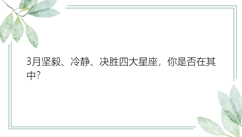 3月坚毅、冷静、决胜四大星座，你是否在其中？