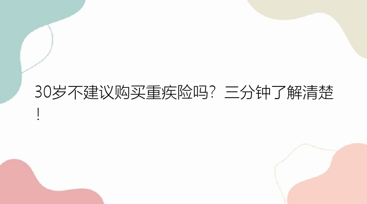 30岁不建议购买重疾险吗？三分钟了解清楚！