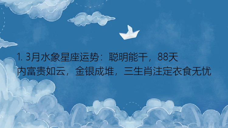 1. 3月水象星座运势：聪明能干，88天内富贵如云，金银成堆，三生肖注定衣食无忧