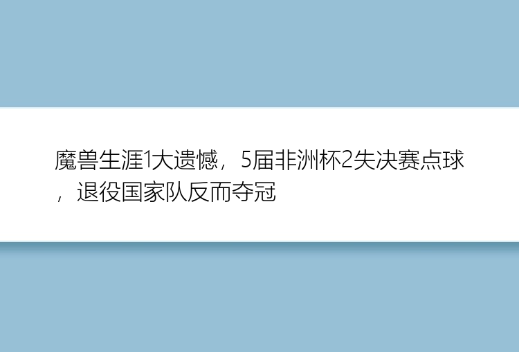 魔兽生涯1大遗憾，5届非洲杯2失决赛点球，退役国家队反而夺冠