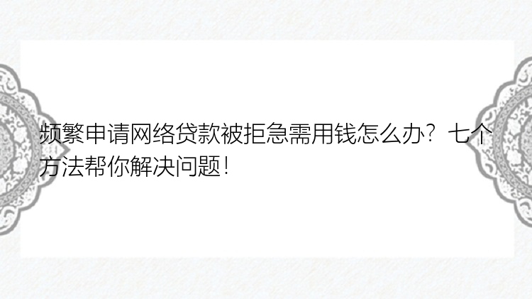 频繁申请网络贷款被拒急需用钱怎么办？七个方法帮你解决问题！