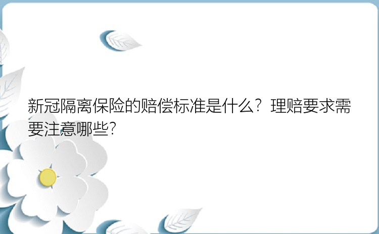 新冠隔离保险的赔偿标准是什么？理赔要求需要注意哪些？