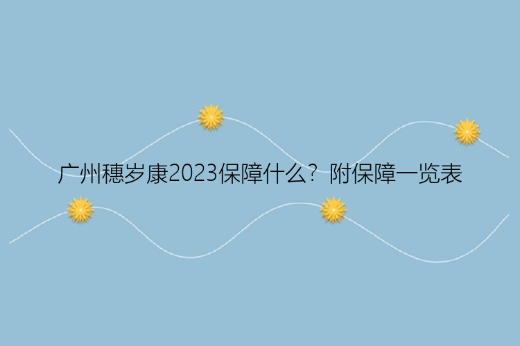 广州穗岁康2023保障什么？附保障一览表