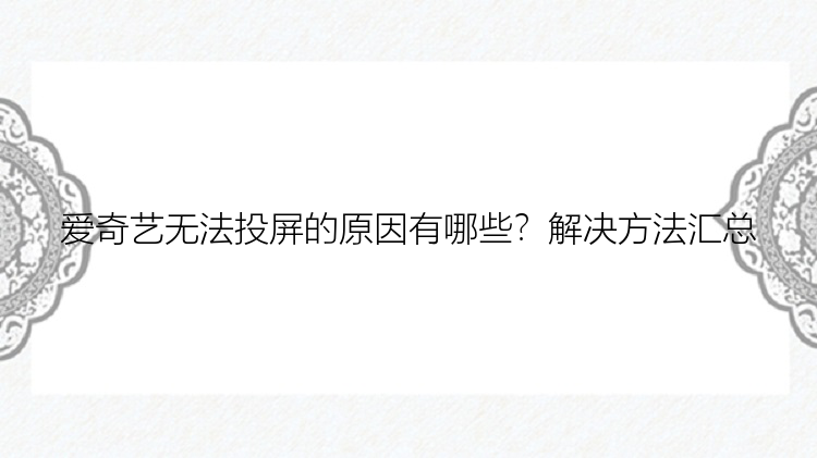 爱奇艺无法投屏的原因有哪些？解决方法汇总