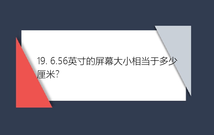 19. 6.56英寸的屏幕大小相当于多少厘米？