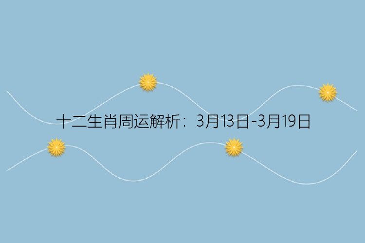 十二生肖周运解析：3月13日-3月19日