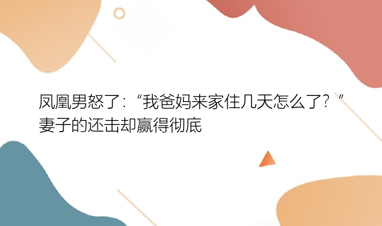 凤凰男怒了：“我爸妈来家住几天怎么了？”妻子的还击却赢得彻底