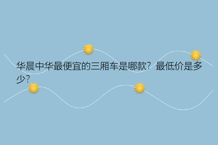 华晨中华最便宜的三厢车是哪款？最低价是多少？