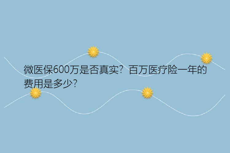 微医保600万是否真实？百万医疗险一年的费用是多少？