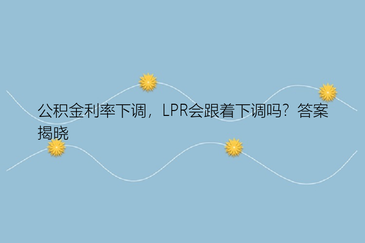 公积金利率下调，LPR会跟着下调吗？答案揭晓