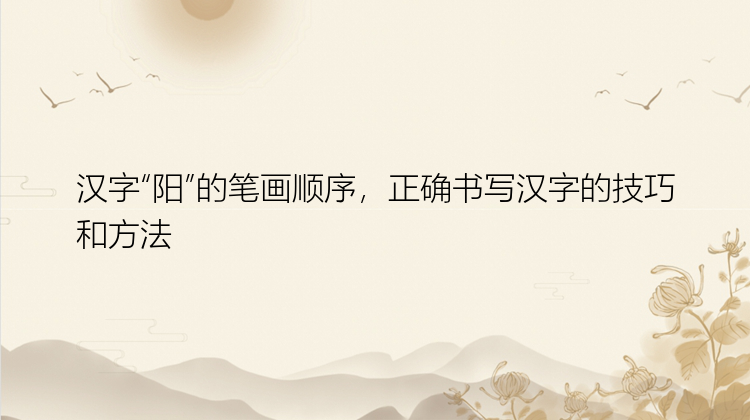 汉字“阳”的笔画顺序，正确书写汉字的技巧和方法