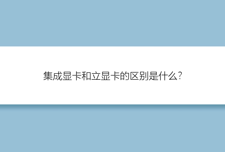 集成显卡和立显卡的区别是什么？