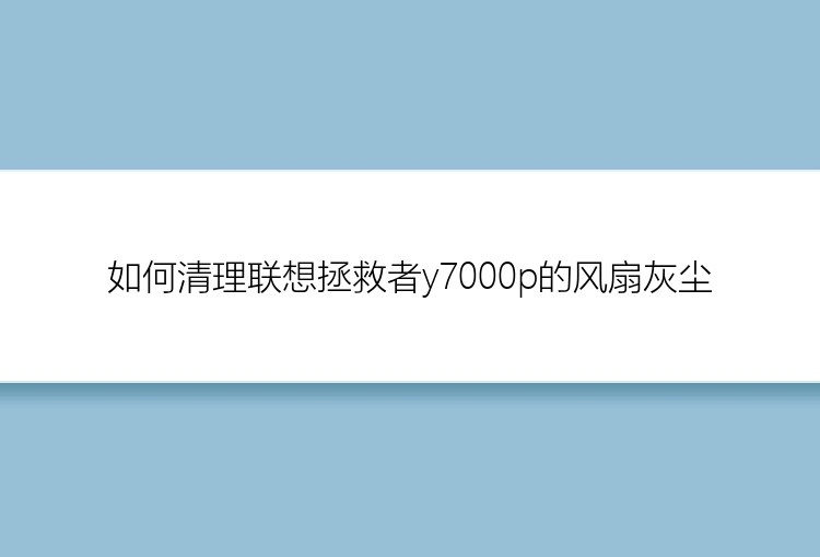 如何清理联想拯救者y7000p的风扇灰尘