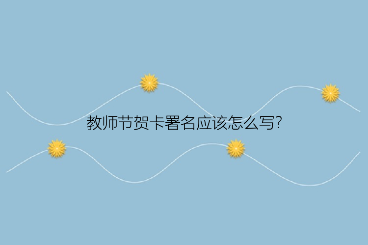 教师节贺卡署名应该怎么写？