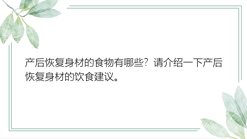 产后恢复身材的食物有哪些？请介绍一下产后恢复身材的饮食建议。