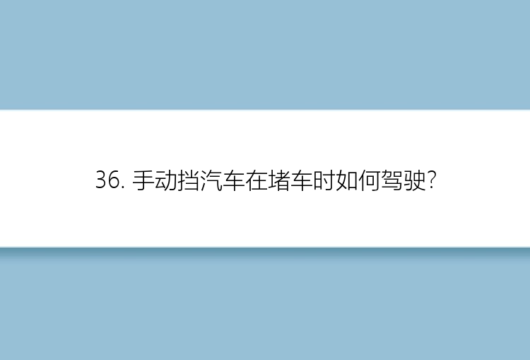 36. 手动挡汽车在堵车时如何驾驶？