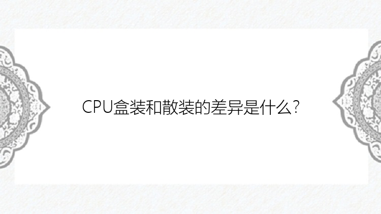 CPU盒装和散装的差异是什么？