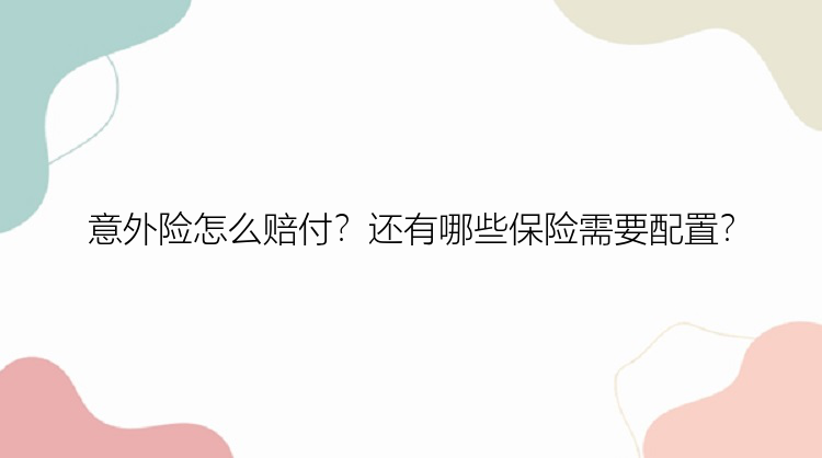 意外险怎么赔付？还有哪些保险需要配置？