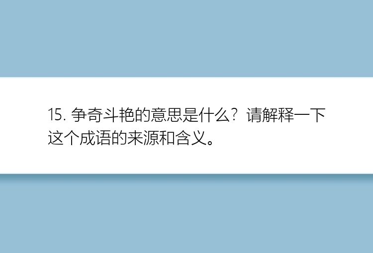 15. 争奇斗艳的意思是什么？请解释一下这个成语的来源和含义。