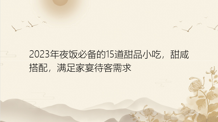 2023年夜饭必备的15道甜品小吃，甜咸搭配，满足家宴待客需求