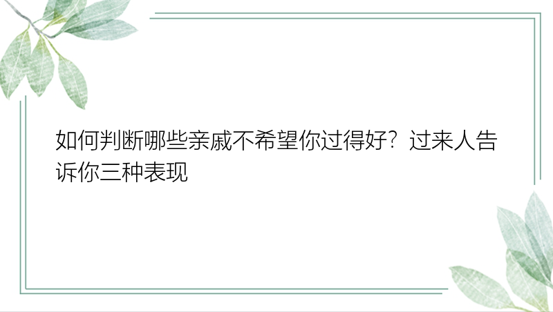 如何判断哪些亲戚不希望你过得好？过来人告诉你三种表现