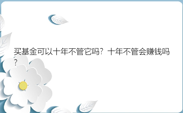 买基金可以十年不管它吗？十年不管会赚钱吗？