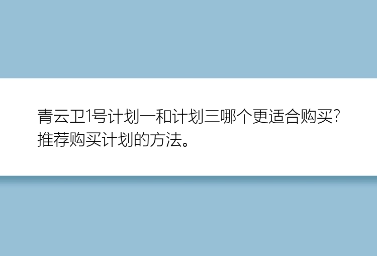 青云卫1号计划一和计划三哪个更适合购买？推荐购买计划的方法。