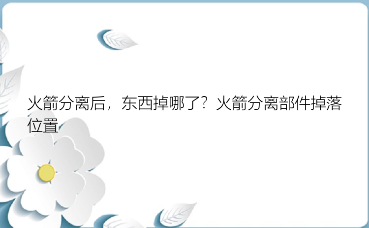 火箭分离后，东西掉哪了？火箭分离部件掉落位置