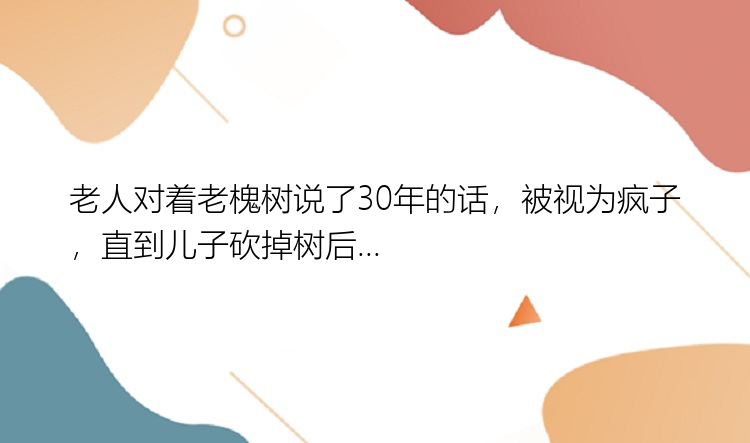 老人对着老槐树说了30年的话，被视为疯子，直到儿子砍掉树后...