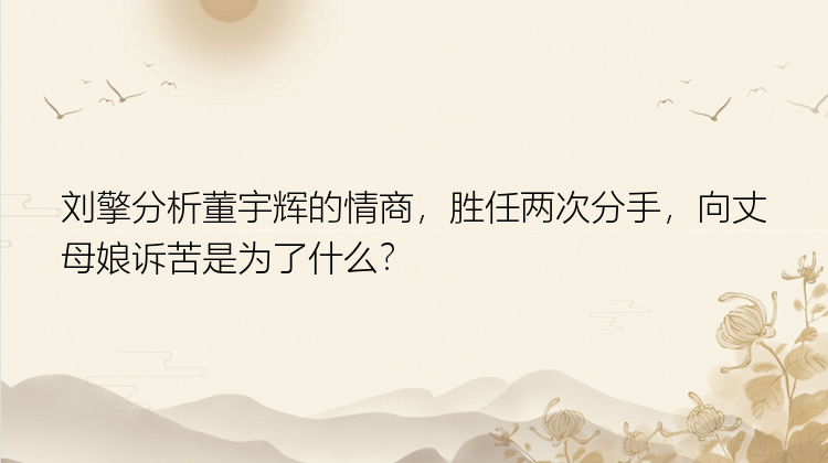 刘擎分析董宇辉的情商，胜任两次分手，向丈母娘诉苦是为了什么？