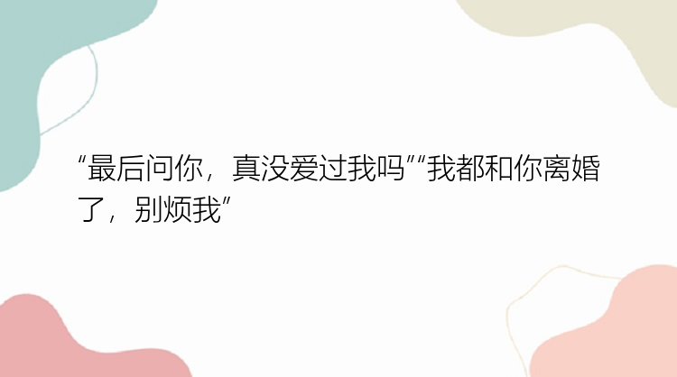 “最后问你，真没爱过我吗”“我都和你离婚了，别烦我”