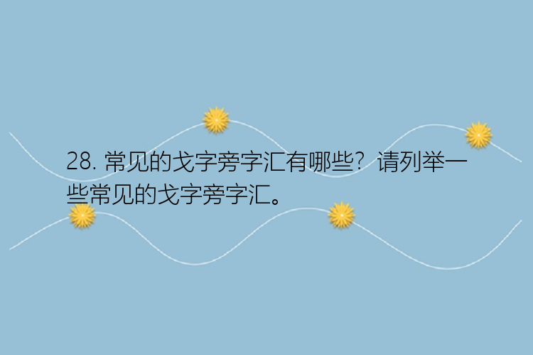 28. 常见的戈字旁字汇有哪些？请列举一些常见的戈字旁字汇。