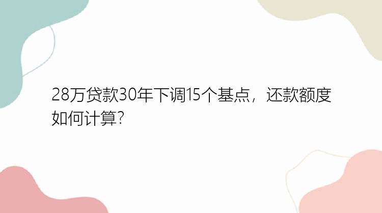 28万贷款30年下调15个基点，还款额度如何计算？