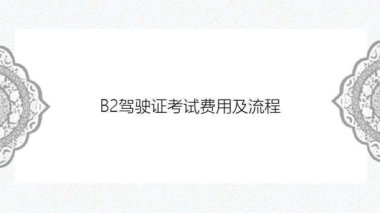 B2驾驶证考试费用及流程